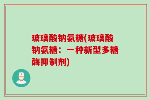 玻璃酸钠氨糖(玻璃酸钠氨糖：一种新型多糖酶抑制剂)