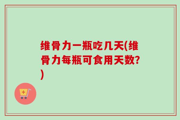 维骨力一瓶吃几天(维骨力每瓶可食用天数？)