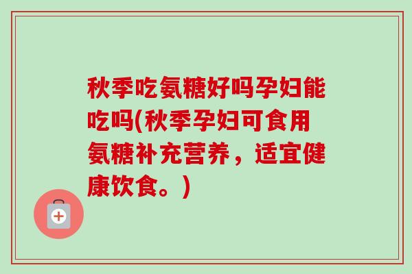 秋季吃氨糖好吗孕妇能吃吗(秋季孕妇可食用氨糖补充营养，适宜健康饮食。)