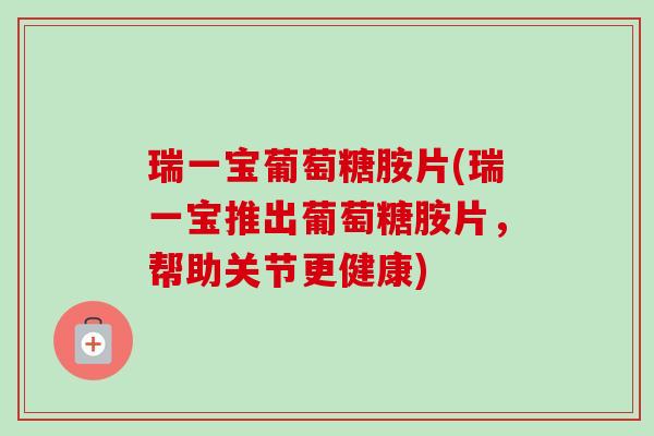 瑞一宝葡萄糖胺片(瑞一宝推出葡萄糖胺片，帮助关节更健康)