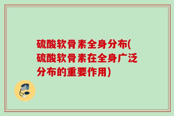 硫酸软骨素全身分布(硫酸软骨素在全身广泛分布的重要作用)