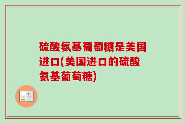 硫酸氨基葡萄糖是美国进口(美国进口的硫酸氨基葡萄糖)
