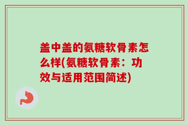 盖中盖的氨糖软骨素怎么样(氨糖软骨素：功效与适用范围简述)