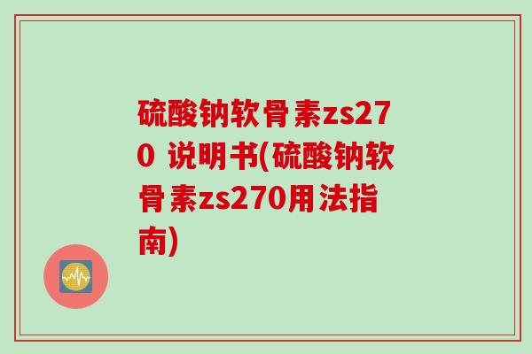 硫酸钠软骨素zs270 说明书(硫酸钠软骨素zs270用法指南)