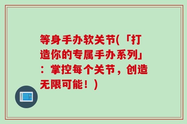 等身手办软关节(「打造你的专属手办系列」：掌控每个关节，创造无限可能！)
