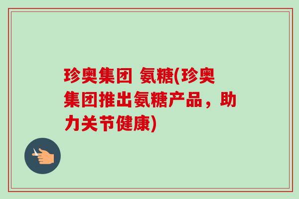 珍奥集团 氨糖(珍奥集团推出氨糖产品，助力关节健康)