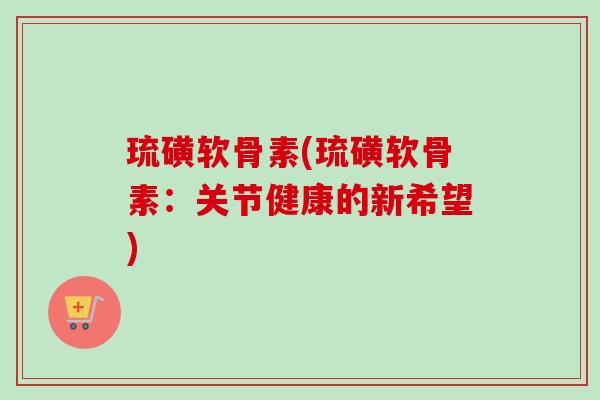 琉磺软骨素(琉磺软骨素：关节健康的新希望)