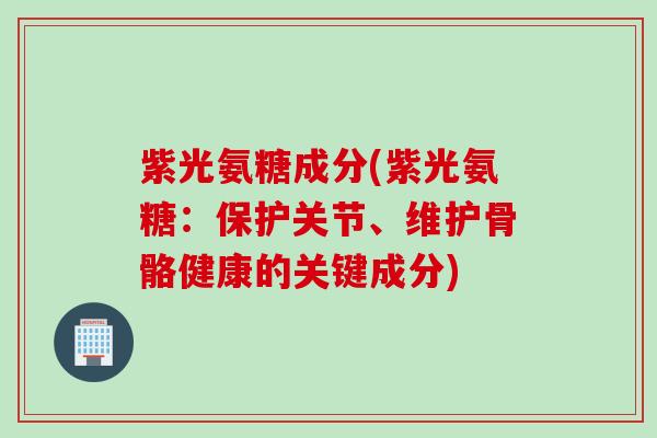 紫光氨糖成分(紫光氨糖：保护关节、维护骨骼健康的关键成分)