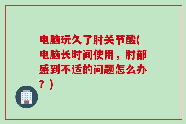 电脑玩久了肘关节酸(电脑长时间使用，肘部感到不适的问题怎么办？)