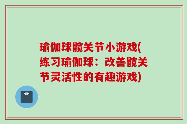 瑜伽球髋关节小游戏(练习瑜伽球：改善髋关节灵活性的有趣游戏)