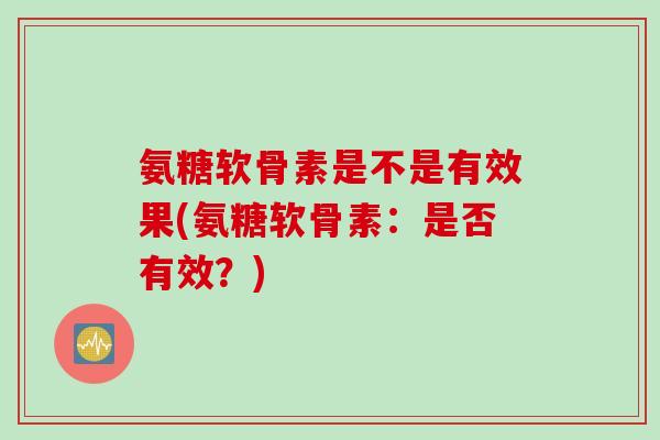 氨糖软骨素是不是有效果(氨糖软骨素：是否有效？)