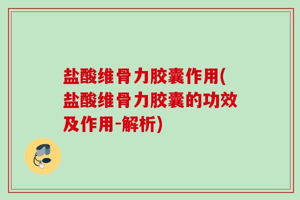 盐酸维骨力胶囊作用(盐酸维骨力胶囊的功效及作用-解析)