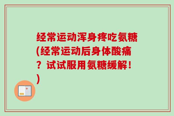 经常运动浑身疼吃氨糖(经常运动后身体酸痛？试试服用氨糖缓解！)