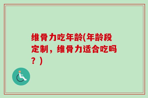 维骨力吃年龄(年龄段定制，维骨力适合吃吗？)