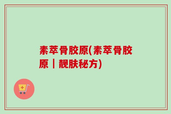 素萃骨胶原(素萃骨胶原｜靓肤秘方)