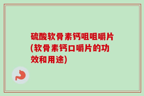 硫酸软骨素钙咀咀嚼片(软骨素钙口嚼片的功效和用途)