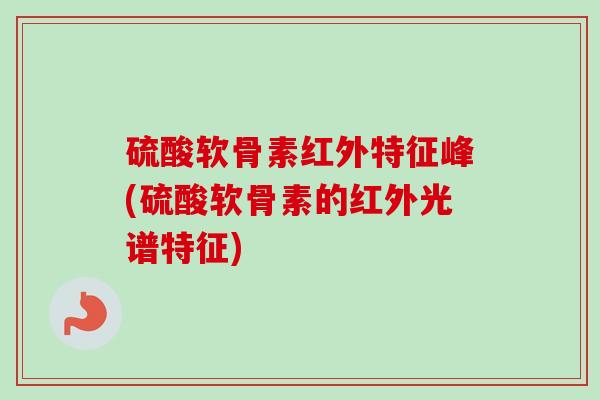硫酸软骨素红外特征峰(硫酸软骨素的红外光谱特征)