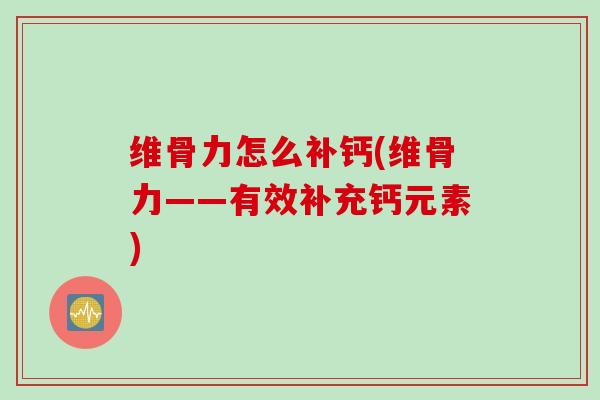维骨力怎么补钙(维骨力——有效补充钙元素)