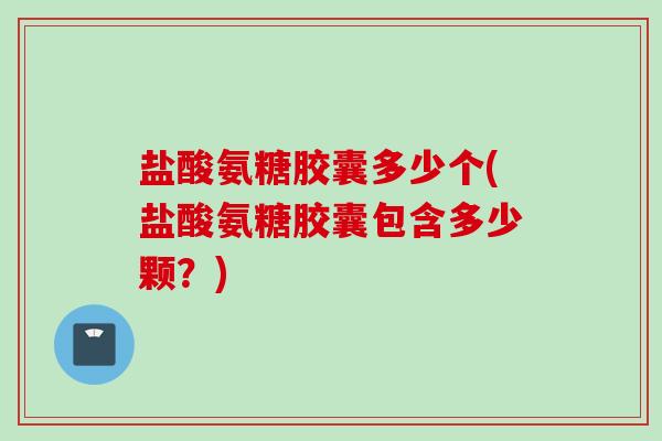 盐酸氨糖胶囊多少个(盐酸氨糖胶囊包含多少颗？)