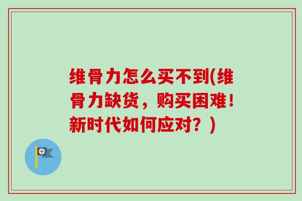 维骨力怎么买不到(维骨力缺货，购买困难！新时代如何应对？)