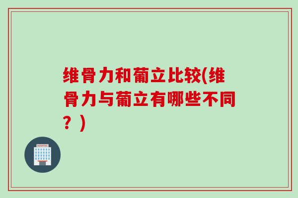 维骨力和葡立比较(维骨力与葡立有哪些不同？)