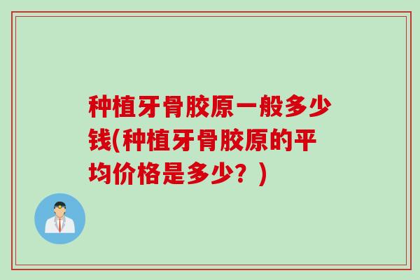 种植牙骨胶原一般多少钱(种植牙骨胶原的平均价格是多少？)