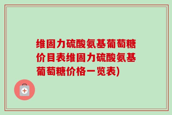 维固力硫酸氨基葡萄糖价目表维固力硫酸氨基葡萄糖价格一览表)