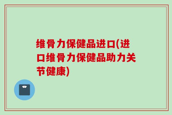 维骨力保健品进口(进口维骨力保健品助力关节健康)