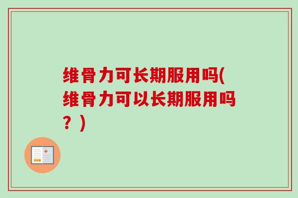 维骨力可长期服用吗(维骨力可以长期服用吗？)