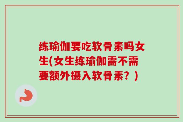 练瑜伽要吃软骨素吗女生(女生练瑜伽需不需要额外摄入软骨素？)