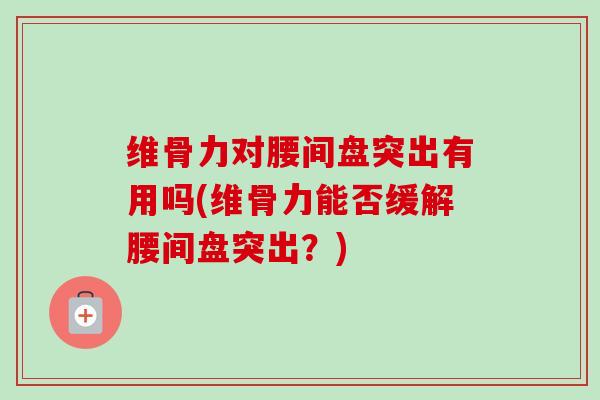 维骨力对腰间盘突出有用吗(维骨力能否缓解腰间盘突出？)