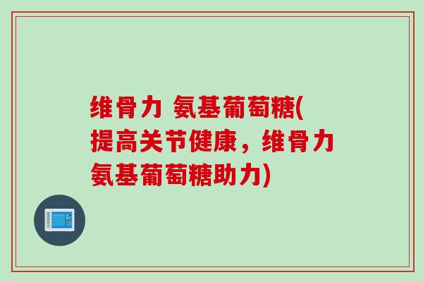 维骨力 氨基葡萄糖(提高关节健康，维骨力氨基葡萄糖助力)