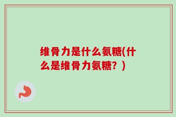 维骨力是什么氨糖(什么是维骨力氨糖？)