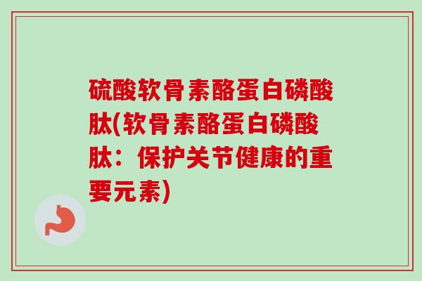 硫酸软骨素酪蛋白磷酸肽(软骨素酪蛋白磷酸肽：保护关节健康的重要元素)