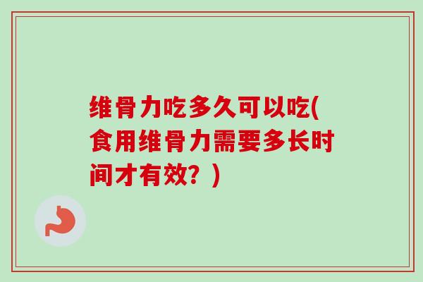 维骨力吃多久可以吃(食用维骨力需要多长时间才有效？)