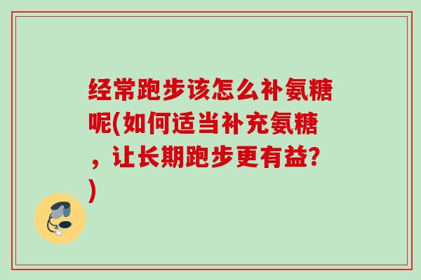 经常跑步该怎么补氨糖呢(如何适当补充氨糖，让长期跑步更有益？)