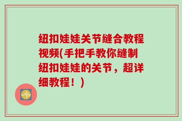 纽扣娃娃关节缝合教程视频(手把手教你缝制纽扣娃娃的关节，超详细教程！)