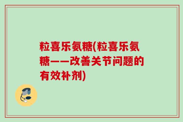 粒喜乐氨糖(粒喜乐氨糖——改善关节问题的有效补剂)