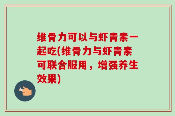 维骨力可以与虾青素一起吃(维骨力与虾青素可联合服用，增强养生效果)