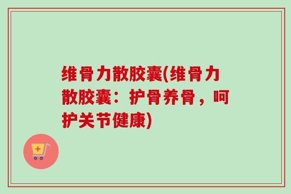 维骨力散胶囊(维骨力散胶囊：护骨养骨，呵护关节健康)