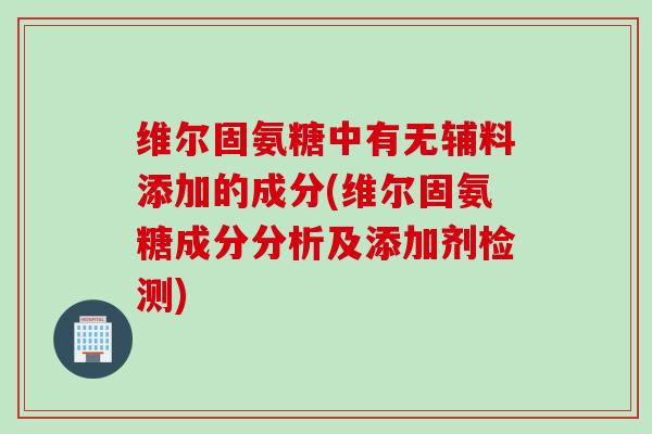 维尔固氨糖中有无辅料添加的成分(维尔固氨糖成分分析及添加剂检测)