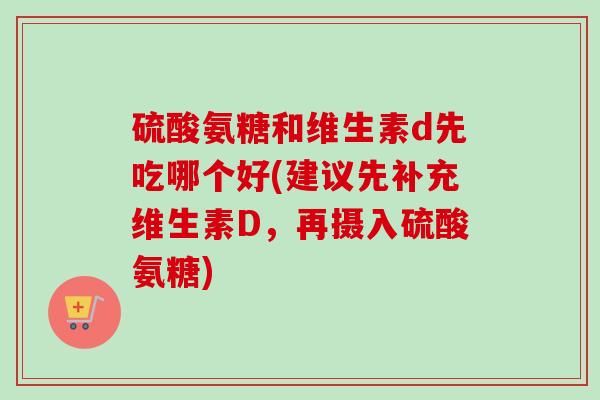 硫酸氨糖和维生素d先吃哪个好(建议先补充维生素D，再摄入硫酸氨糖)