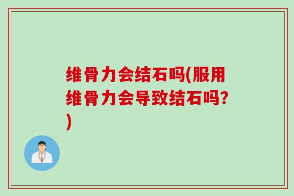 维骨力会结石吗(服用维骨力会导致结石吗？)