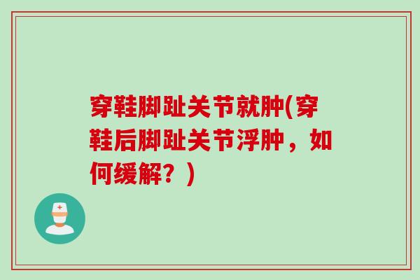 穿鞋脚趾关节就肿(穿鞋后脚趾关节浮肿，如何缓解？)