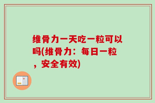 维骨力一天吃一粒可以吗(维骨力：每日一粒，安全有效)