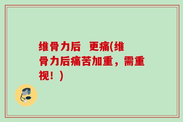 维骨力后  更痛(维骨力后痛苦加重，需重视！)