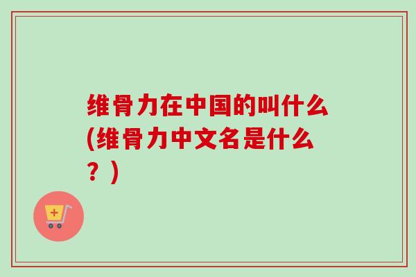 维骨力在中国的叫什么(维骨力中文名是什么？)