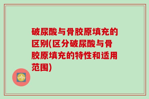 破尿酸与骨胶原填充的区别(区分破尿酸与骨胶原填充的特性和适用范围)