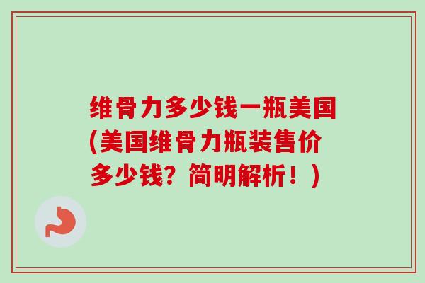 维骨力多少钱一瓶美国(美国维骨力瓶装售价多少钱？简明解析！)