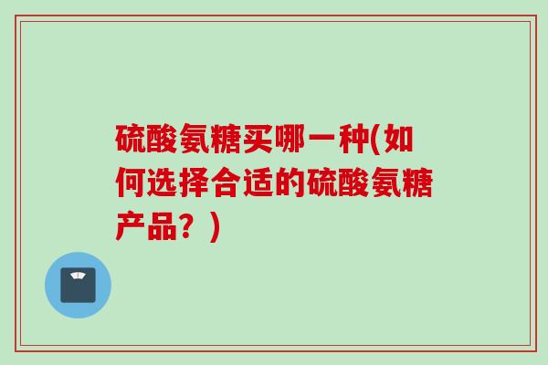 硫酸氨糖买哪一种(如何选择合适的硫酸氨糖产品？)